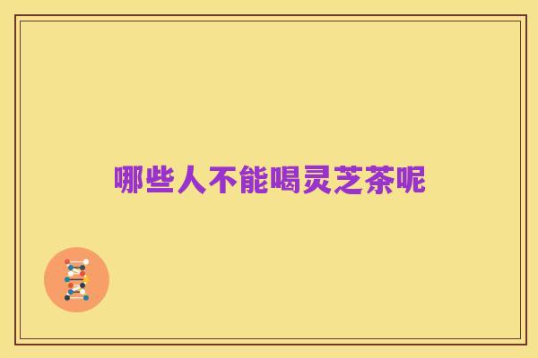 哪些人不能喝灵芝茶呢