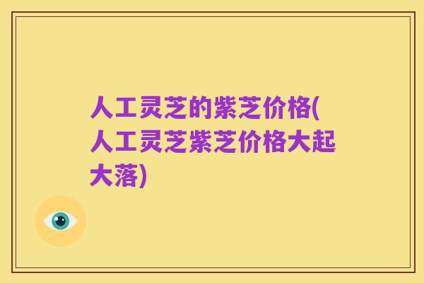 人工灵芝的紫芝价格(人工灵芝紫芝价格大起大落)