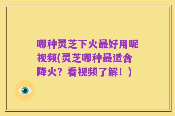 哪种灵芝下火最好用呢视频(灵芝哪种最适合降火?看视频了解!)