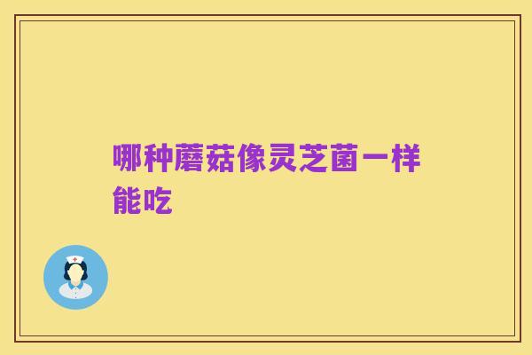 哪种蘑菇像灵芝菌一样能吃