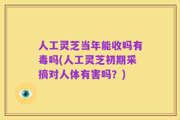 人工灵芝当年能收吗有毒吗(人工灵芝初期采摘对人体有害吗？)