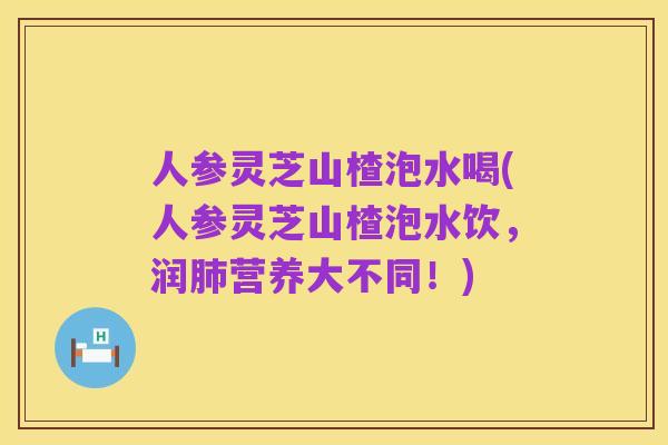 人参灵芝山楂泡水喝(人参灵芝山楂泡水饮,润肺营养大不同!)