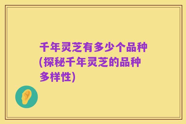 千年灵芝有多少个品种(探秘千年灵芝的品种多样性)