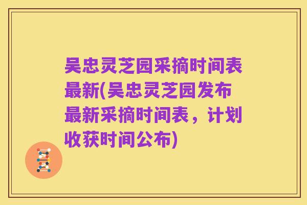 吴忠灵芝园采摘时间表最新(吴忠灵芝园发布最新采摘时间表,计划收获时间公布)