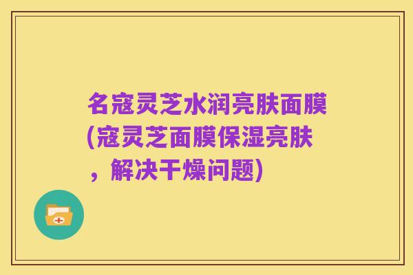 名寇灵芝水润亮肤面膜(寇灵芝面膜保湿亮肤,解决干燥问题)