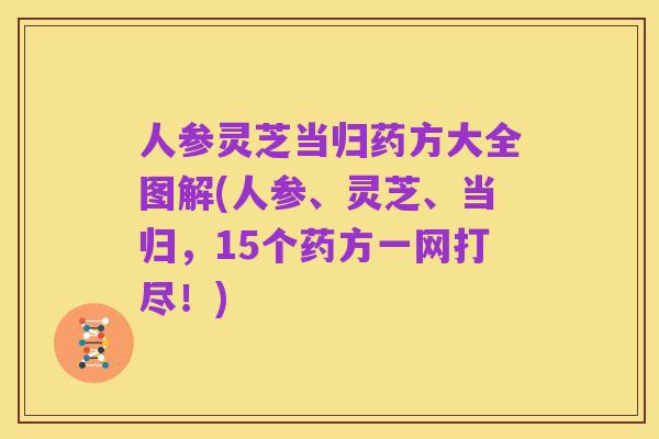 人参灵芝当归药方大全图解(人参、灵芝、当归，15个药方一网打尽！)