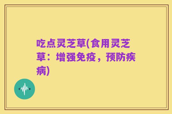 吃点灵芝草(食用灵芝草：增强免疫，预防疾病)