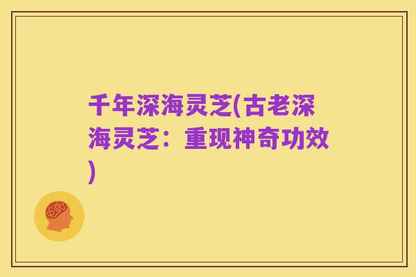 千年深海灵芝(古老深海灵芝:重现神奇功效)