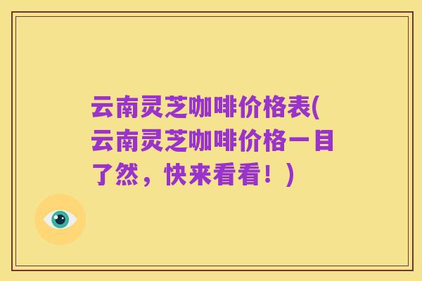 云南灵芝咖啡价格表(云南灵芝咖啡价格一目了然,快来看看!)