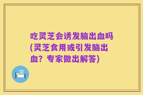 吃灵芝会诱发脑出血吗(灵芝食用或引发脑出血？专家做出解答)