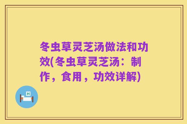 冬虫草灵芝汤做法和功效(冬虫草灵芝汤:制作,食用,功效详解)