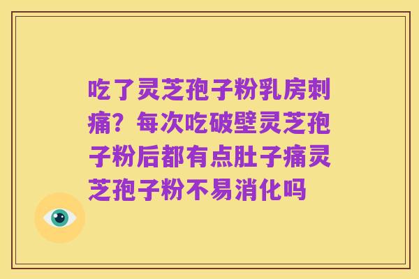 吃了灵芝孢子粉乳房刺痛？每次吃破壁灵芝孢子粉后都有点肚子痛灵芝孢子粉不易消化吗