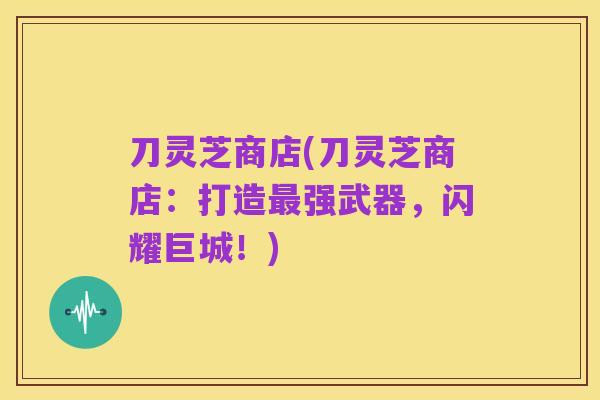 刀灵芝商店(刀灵芝商店：打造最强武器，闪耀巨城！)