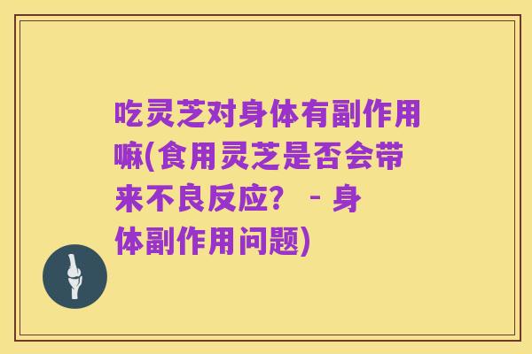 吃灵芝对身体有副作用嘛(食用灵芝是否会带来不良反应? - 身体副作用问题)