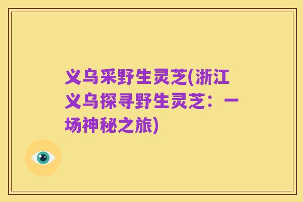 义乌采野生灵芝(浙江义乌探寻野生灵芝:一场神秘之旅)
