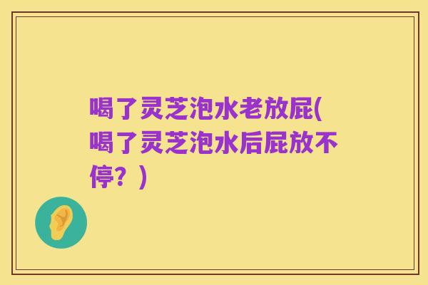 喝了灵芝泡水老放屁(喝了灵芝泡水后屁放不停?)