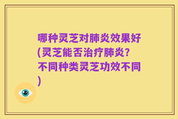 哪种灵芝对肺炎效果好(灵芝能否治疗肺炎?不同种类灵芝功效不同)