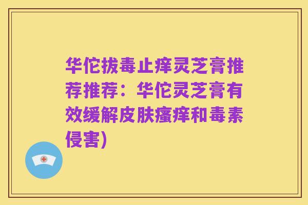 华佗拔毒止痒灵芝膏推荐推荐:华佗灵芝膏有效缓解皮肤瘙痒和毒素侵害)