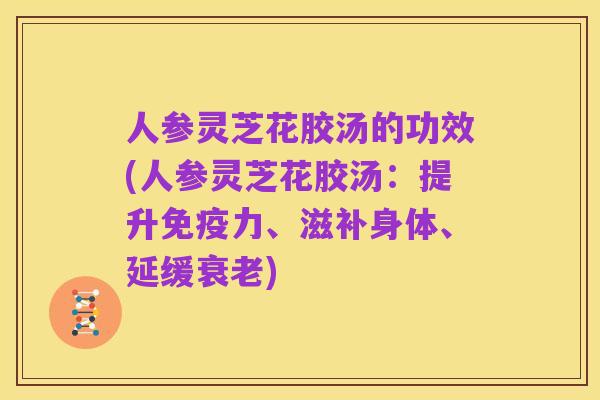 人参灵芝花胶汤的功效(人参灵芝花胶汤:提升免疫力、滋补身体、延缓衰老)