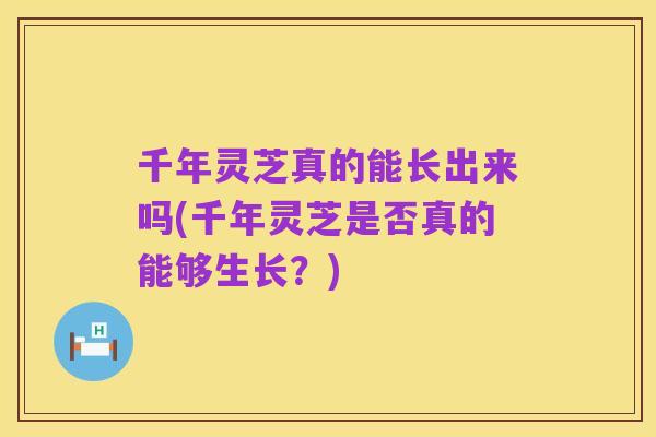 千年灵芝真的能长出来吗(千年灵芝是否真的能够生长？)