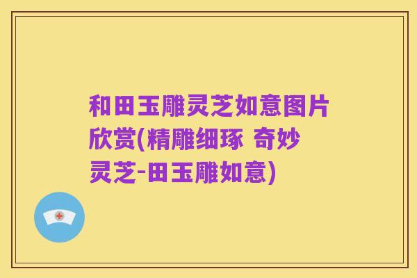 和田玉雕灵芝如意图片欣赏(精雕细琢 奇妙灵芝-田玉雕如意)