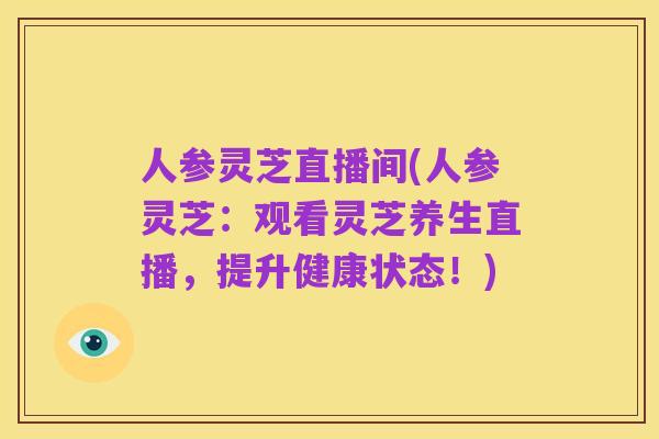 人参灵芝直播间(人参灵芝:观看灵芝养生直播,提升健康状态!)