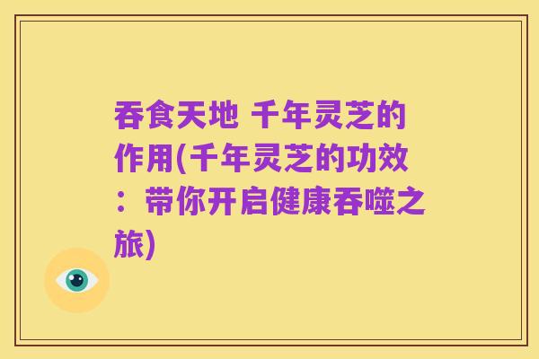 吞食天地 千年灵芝的作用(千年灵芝的功效:带你开启健康吞噬之旅)