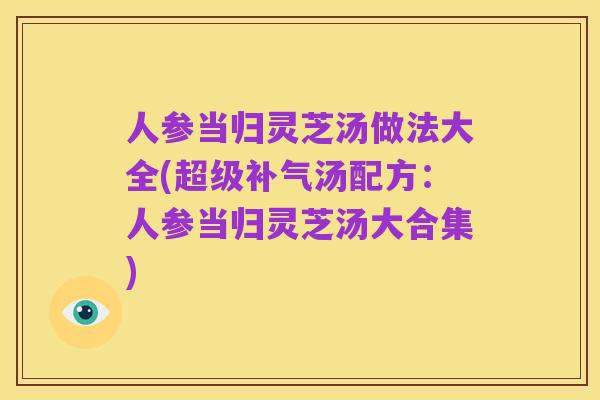 人参当归灵芝汤做法大全(超级补气汤配方:人参当归灵芝汤大合集)