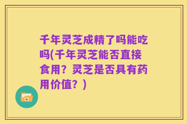 千年灵芝成精了吗能吃吗(千年灵芝能否直接食用?灵芝是否具有药用价值?)