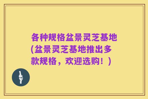 各种规格盆景灵芝基地(盆景灵芝基地推出多款规格，欢迎选购！)