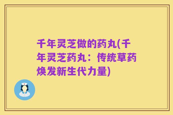千年灵芝做的药丸(千年灵芝药丸：传统草药焕发新生代力量)