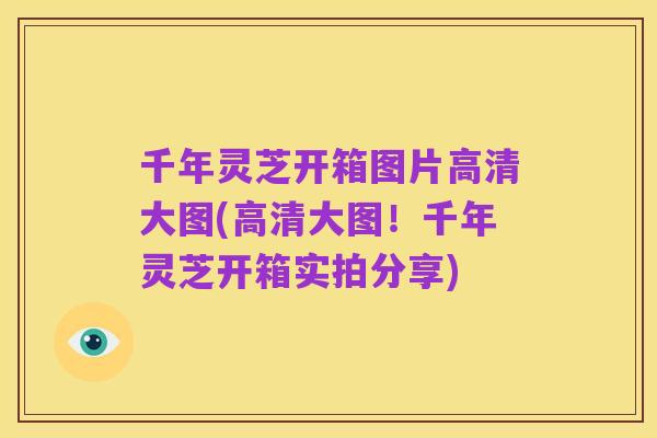 千年灵芝开箱图片高清大图(高清大图！千年灵芝开箱实拍分享)