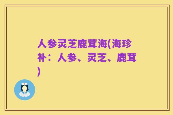 人参灵芝鹿茸海(海珍补:人参、灵芝、鹿茸)