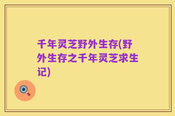 千年灵芝野外生存(野外生存之千年灵芝求生记)