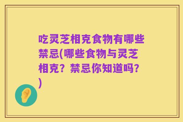 吃灵芝相克食物有哪些禁忌(哪些食物与灵芝相克?禁忌你知道吗?)