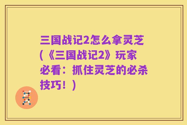 三国战记2怎么拿灵芝(《三国战记2》玩家必看：抓住灵芝的必杀技巧！)