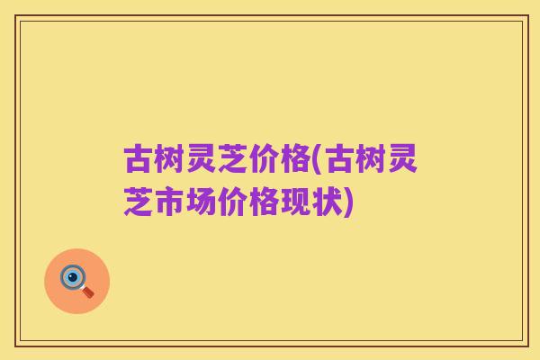 古树灵芝价格(古树灵芝市场价格现状)