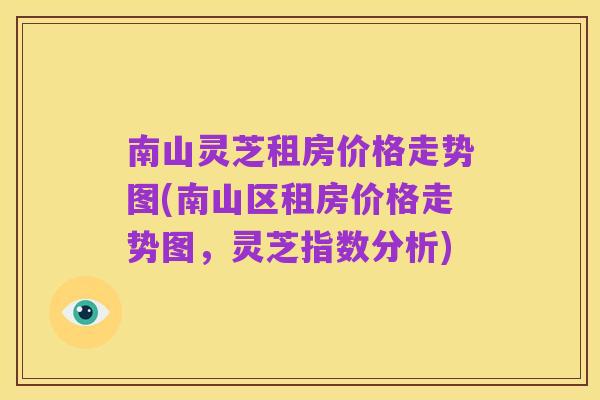 南山灵芝租房价格走势图(南山区租房价格走势图,灵芝指数分析)