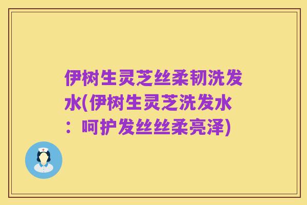 伊树生灵芝丝柔韧洗发水(伊树生灵芝洗发水：呵护发丝丝柔亮泽)
