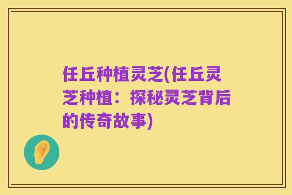 任丘种植灵芝(任丘灵芝种植:探秘灵芝背后的传奇故事)