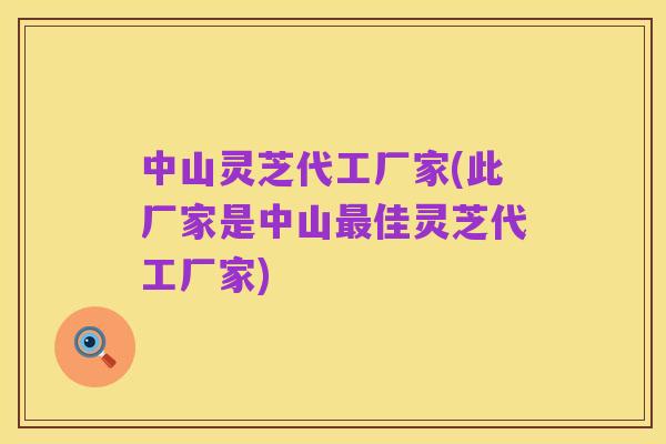 中山灵芝代工厂家(此厂家是中山最佳灵芝代工厂家)