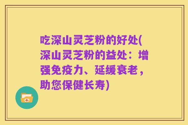 吃深山灵芝粉的好处(深山灵芝粉的益处：增强免疫力、延缓衰老，助您保健长寿)