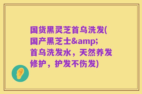 国货黑灵芝首乌洗发(国产黑芝士&首乌洗发水,天然养发修护,护发不伤发)