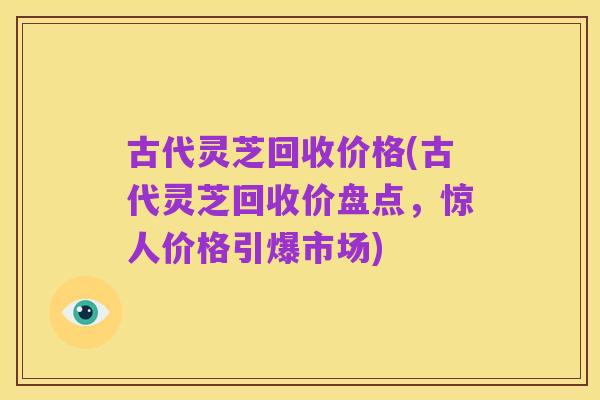 古代灵芝回收价格(古代灵芝回收价盘点，惊人价格引爆市场)