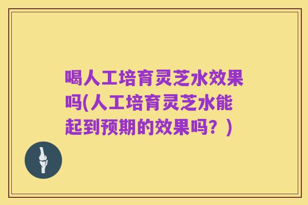 喝人工培育灵芝水效果吗(人工培育灵芝水能起到预期的效果吗?)