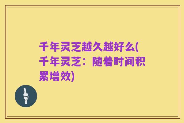 千年灵芝越久越好么(千年灵芝：随着时间积累增效)