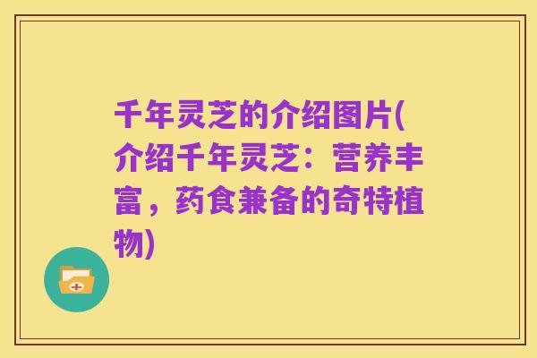 千年灵芝的介绍图片(介绍千年灵芝:营养丰富,药食兼备的奇特植物)