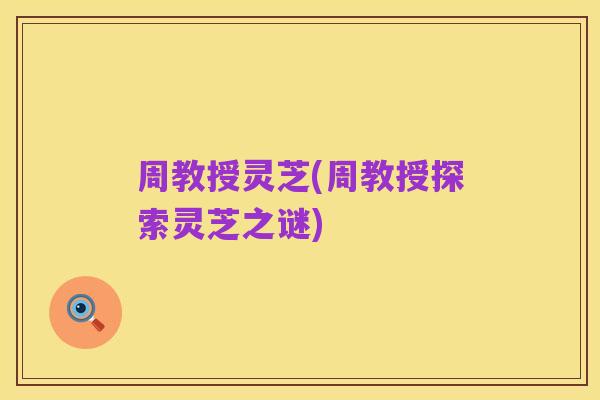 周教授灵芝(周教授探索灵芝之谜)