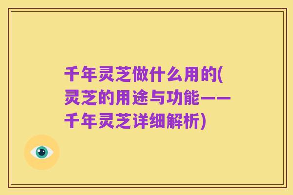 千年灵芝做什么用的(灵芝的用途与功能——千年灵芝详细解析)