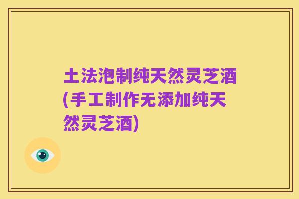 土法泡制纯天然灵芝酒(手工制作无添加纯天然灵芝酒)